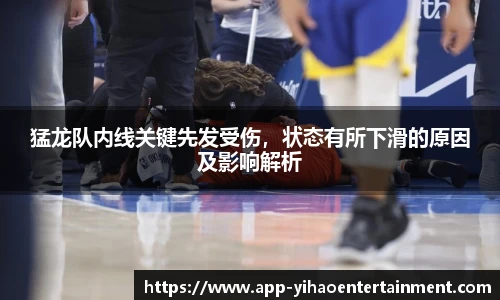 猛龙队内线关键先发受伤,状态有所下滑的原因及影响解析